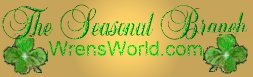 Hi! You are viewing a poem for the magical spirit of St Patricks Day from the Seasonal Branch of Wren's World.  We hope you will enjoy your time spent here, and will also visit other branches of WrensWorld.com.  WrensWorld City Nest, WrensWorld Harbor Nest, The Kids Nest, Wren's Proud To Be American Branch, Wren's free n easy greeting cards, and the Chapel in WrensWorld all contain many inspirational poems, stories, seasonal and holiday poems, patriotic poems, Java applets, Christian content, jokes, and games.